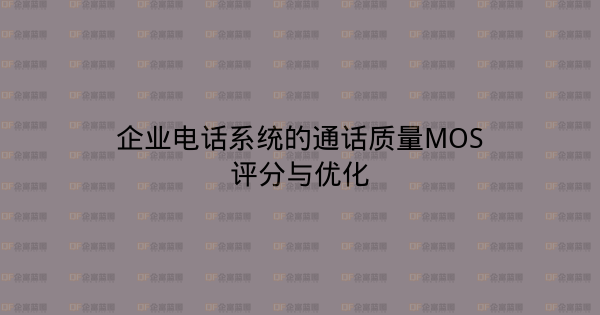 企业电话系统的通话质量MOS评分与优化-企富蓝图