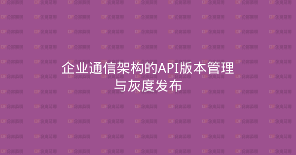 企业通信架构的API版本管理与灰度发布-企富蓝图