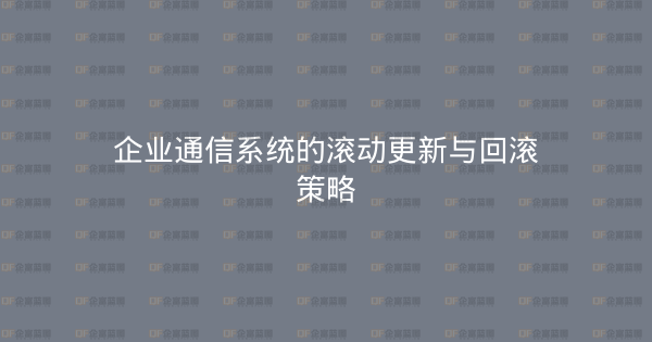 企业通信系统的滚动更新与回滚策略-企富蓝图