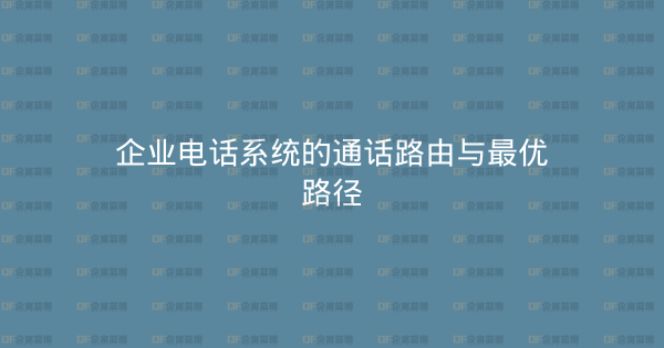 企业电话系统的通话路由与最优路径-企富蓝图