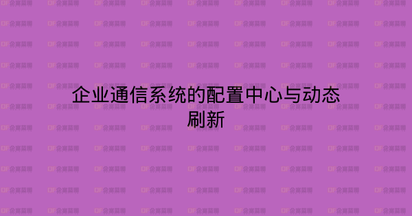 企业通信系统的配置中心与动态刷新-企富蓝图