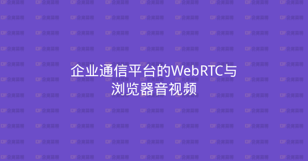 企业通信平台的WebRTC与浏览器音视频-企富蓝图
