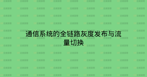 通信系统的全链路灰度发布与流量切换-企富蓝图