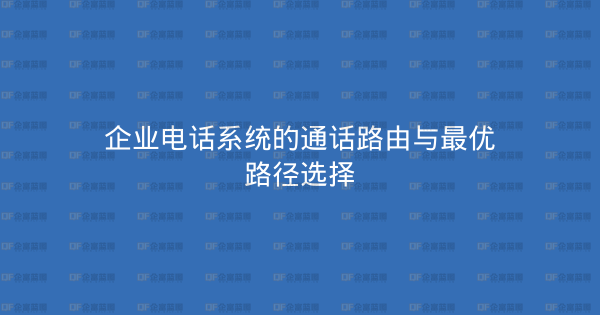 企业电话系统的通话路由与最优路径选择-企富蓝图