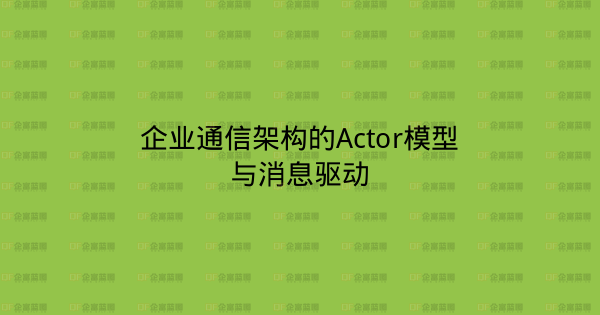 企业通信架构的Actor模型与消息驱动-企富蓝图