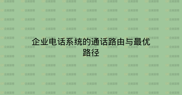 企业电话系统的通话路由与最优路径-企富蓝图