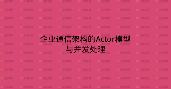 企业通信架构的Actor模型与并发处理-企富蓝图