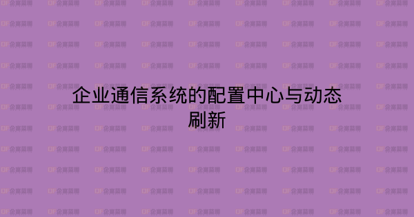 企业通信系统的配置中心与动态刷新-企富蓝图