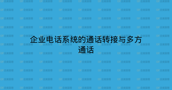 企业电话系统的通话转接与多方通话-企富蓝图