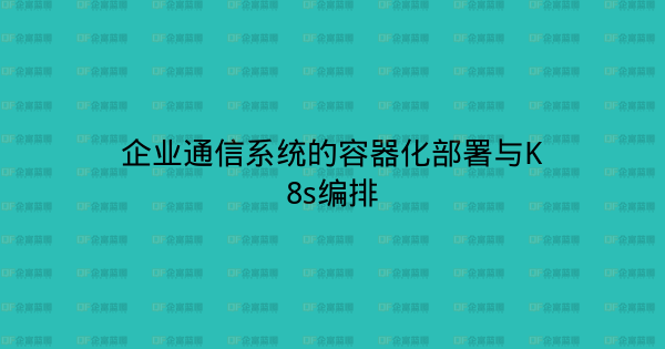 企业通信系统的容器化部署与K8s编排-企富蓝图