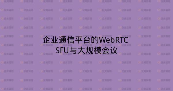 企业通信平台的WebRTC SFU与大规模会议-企富蓝图
