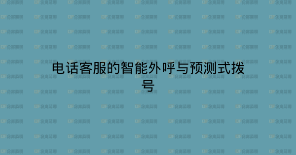 电话客服的智能外呼与预测式拨号-企富蓝图