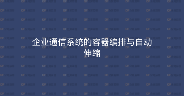 企业通信系统的容器编排与自动伸缩-企富蓝图