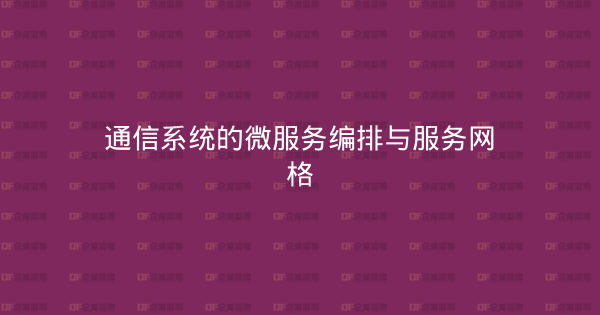 通信系统的微服务编排与服务网格-企富蓝图