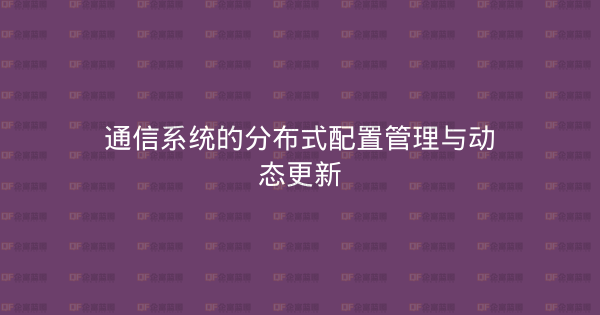 通信系统的分布式配置管理与动态更新-企富蓝图