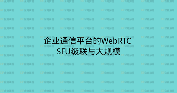 企业通信平台的WebRTC SFU级联与大规模-企富蓝图