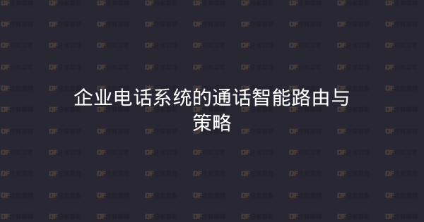 企业电话系统的通话智能路由与策略-企富蓝图