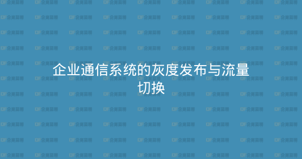 企业通信系统的灰度发布与流量切换-企富蓝图