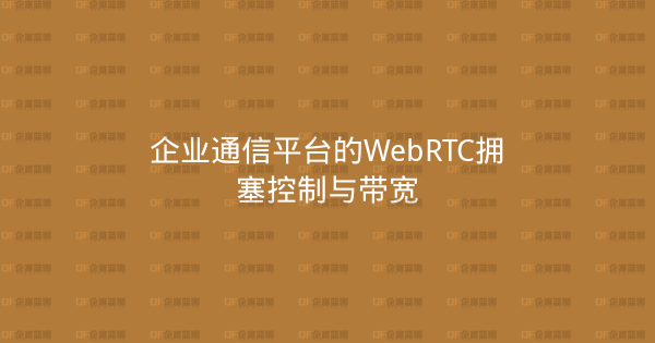 企业通信平台的WebRTC拥塞控制与带宽-企富蓝图