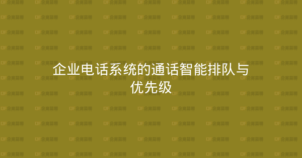 企业电话系统的通话智能排队与优先级-企富蓝图