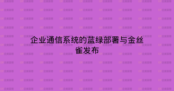 企业通信系统的蓝绿部署与金丝雀发布-企富蓝图