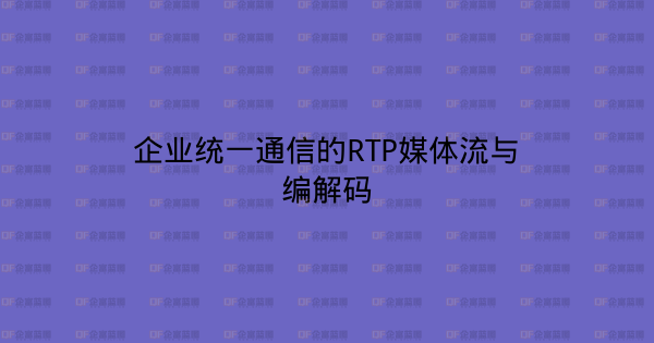 企业统一通信的RTP媒体流与编解码-企富蓝图