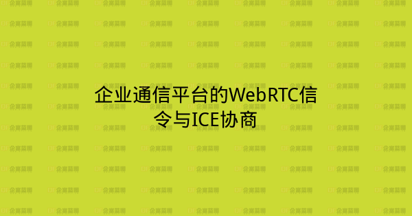 企业通信平台的WebRTC信令与ICE协商-企富蓝图