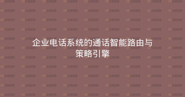企业电话系统的通话智能路由与策略引擎-企富蓝图