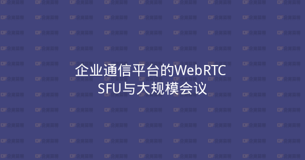 企业通信平台的WebRTC SFU与大规模会议-企富蓝图
