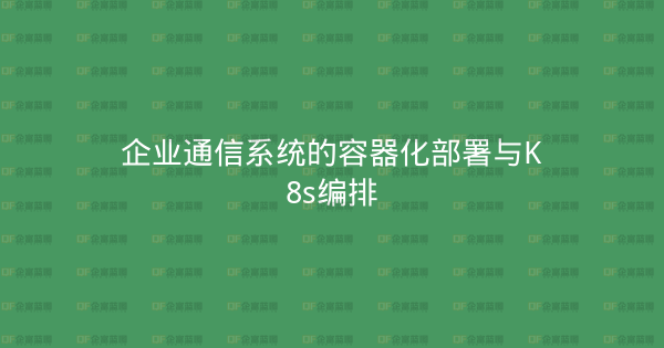 企业通信系统的容器化部署与K8s编排-企富蓝图