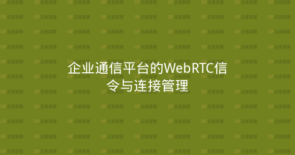 企业通信平台的WebRTC信令与连接管理-企富蓝图