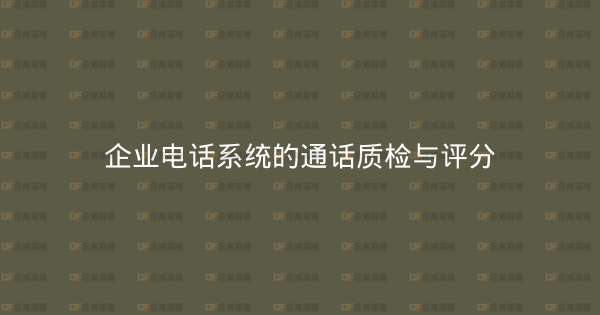 企业电话系统的通话质检与评分-企富蓝图