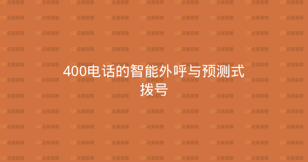 400电话的智能外呼与预测式拨号-企富蓝图