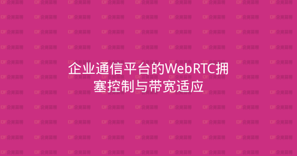 企业通信平台的WebRTC拥塞控制与带宽适应-企富蓝图