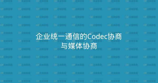企业统一通信的Codec协商与媒体协商-企富蓝图