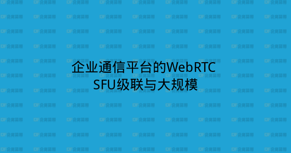 企业通信平台的WebRTC SFU级联与大规模-企富蓝图