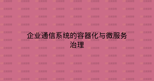 企业通信系统的容器化与微服务治理-企富蓝图
