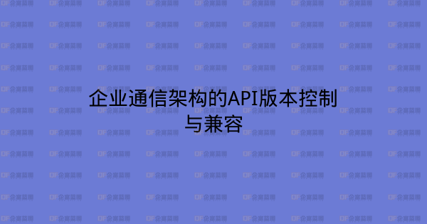 企业通信架构的API版本控制与兼容-企富蓝图