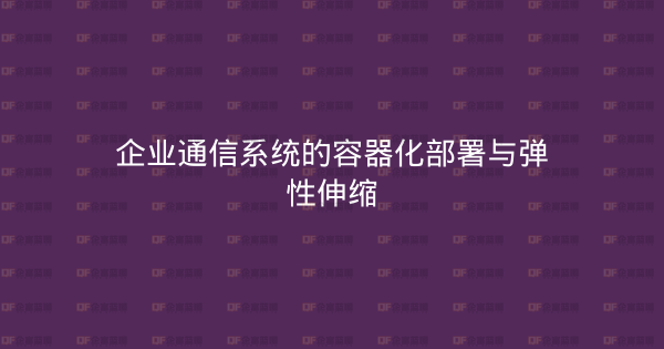 企业通信系统的容器化部署与弹性伸缩-企富蓝图