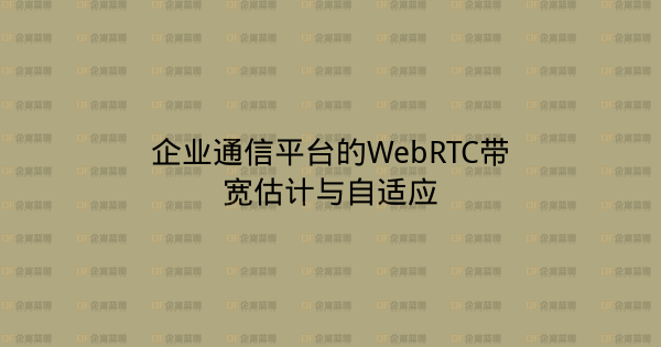 企业通信平台的WebRTC带宽估计与自适应-企富蓝图