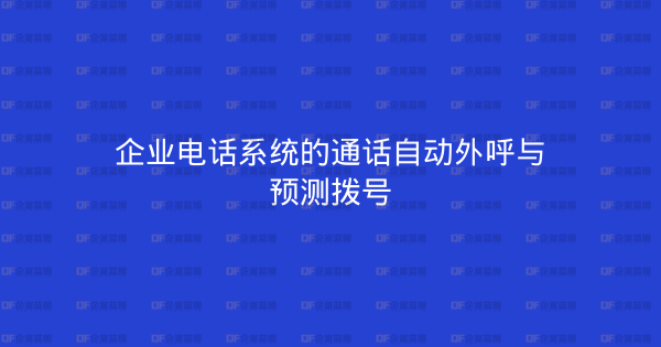 企业电话系统的通话自动外呼与预测拨号-企富蓝图