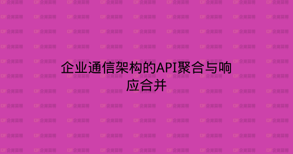 企业通信架构的API聚合与响应合并-企富蓝图