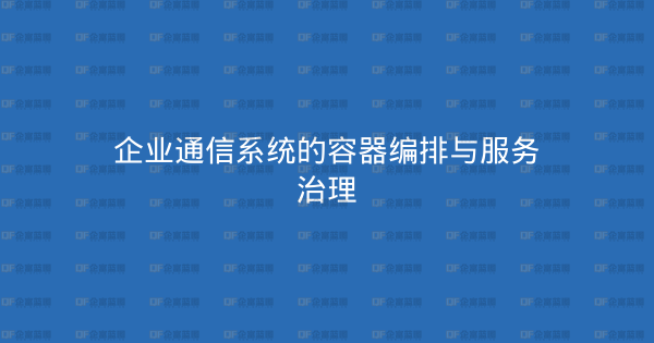 企业通信系统的容器编排与服务治理-企富蓝图