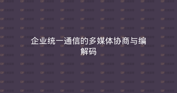 企业统一通信的多媒体协商与编解码-企富蓝图