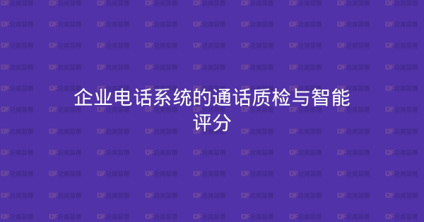 企业电话系统的通话质检与智能评分-企富蓝图