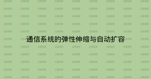 通信系统的弹性伸缩与自动扩容-企富蓝图