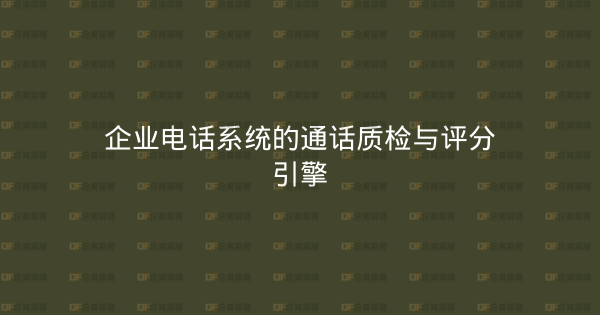 企业电话系统的通话质检与评分引擎-企富蓝图