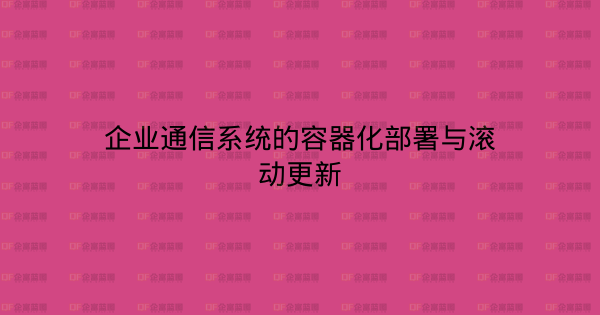 企业通信系统的容器化部署与滚动更新-企富蓝图