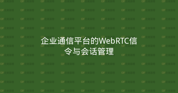 企业通信平台的WebRTC信令与会话管理-企富蓝图