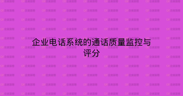 企业电话系统的通话质量监控与评分-企富蓝图